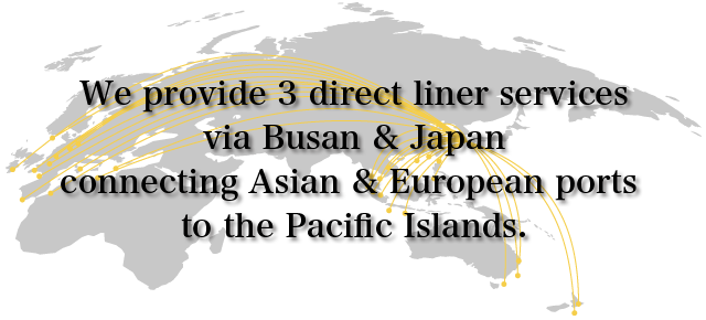 We provide 3 direct liner services via Busan & Japan connecting Asian & European ports to the Pacific Islands.